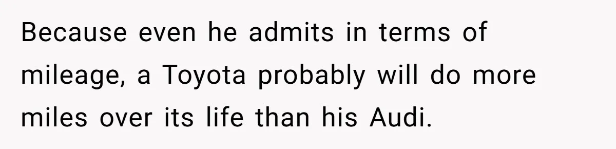 Because even he admits in terms of mileage, a Toyota probably will do more miles over its life than his Audi.