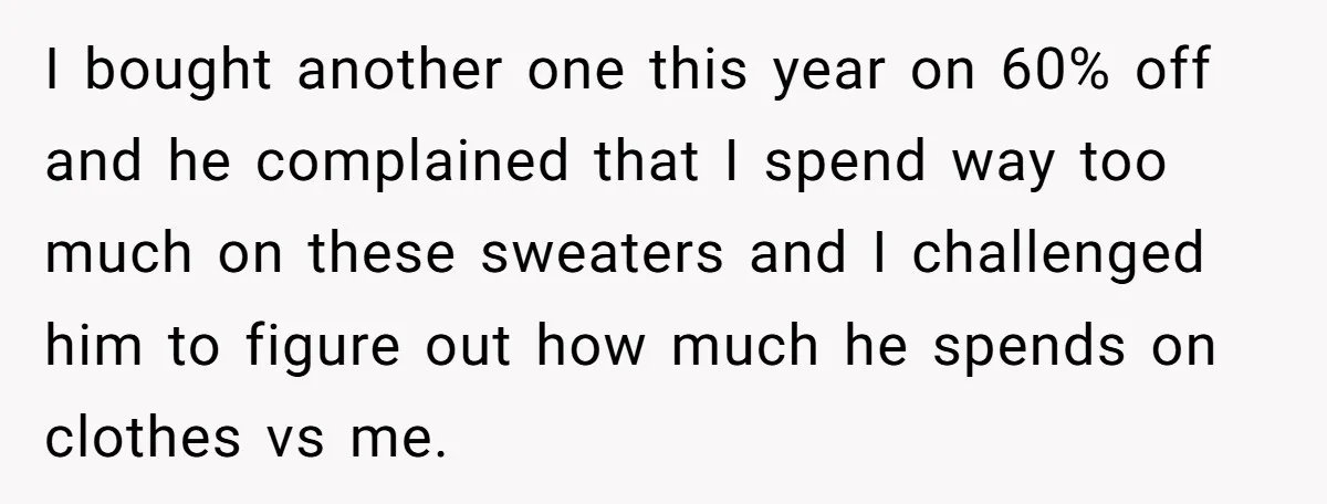 I bought another one this year on 60% off and he complained that I spend way too much on these sweaters and I challenged him to figure out how much...