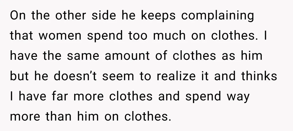 On the other side he keeps complaining that women spend too much on clothes. I have the same amount of clothes as him but he doesn’t seem to realize it...
