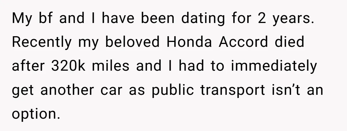 My bf and I have been dating for 2 years. Recently my beloved Honda Accord died after 320k miles and I had to immediately get another car as public transport...
