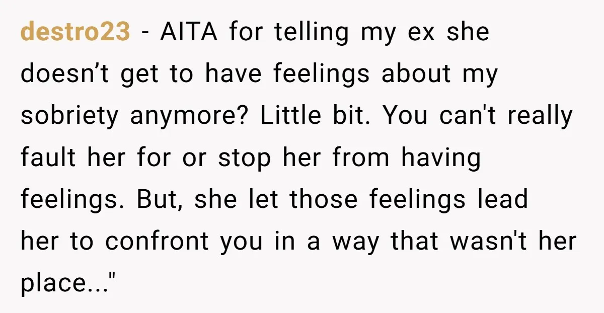 destro23 − AITA for telling my ex she doesn’t get to have feelings about my sobriety anymore? Little bit. You can't really fault her for or stop her from having...