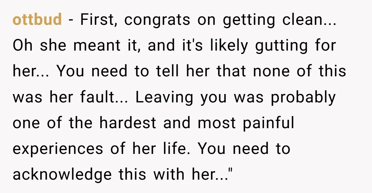 ottbud − First, congrats on getting clean... Oh she meant it, and it's likely gutting for her... You need to tell her that none of this was her fault... Leaving...