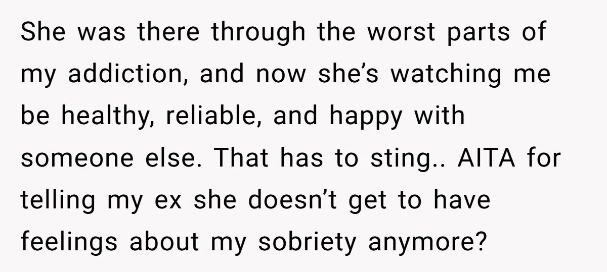 She was there through the worst parts of my addiction, and now she’s watching me be healthy, reliable, and happy with someone else. That has to sting.. AITA for telling...