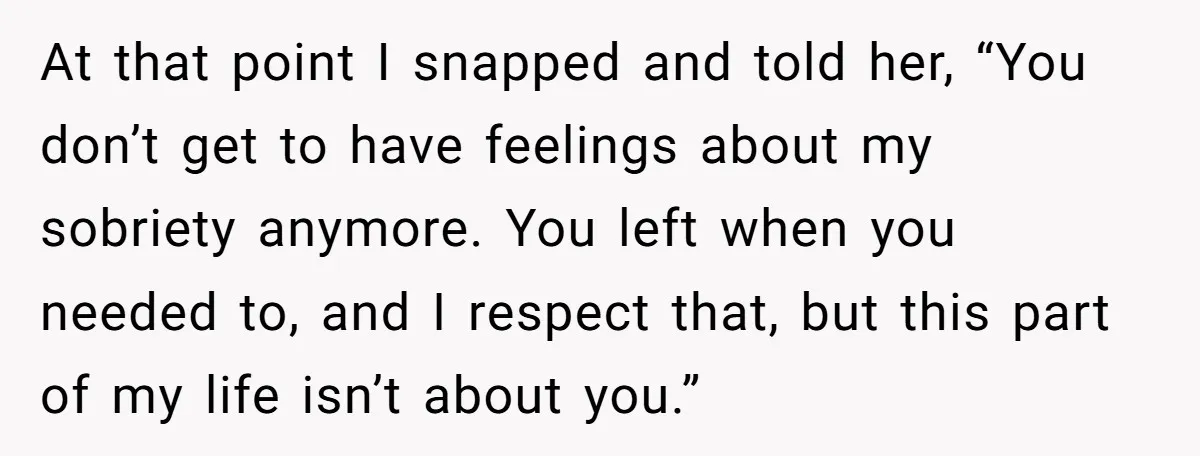 At that point I snapped and told her, “You don’t get to have feelings about my sobriety anymore. You left when you needed to, and I respect that, but this...