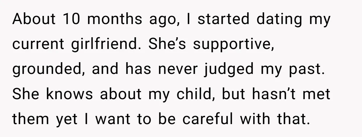About 10 months ago, I started dating my current girlfriend. She’s supportive, grounded, and has never judged my past. She knows about my child, but hasn’t met them yet I...