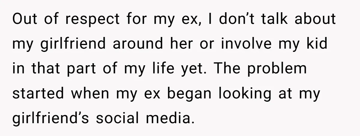 Out of respect for my ex, I don’t talk about my girlfriend around her or involve my kid in that part of my life yet. The problem started when my...