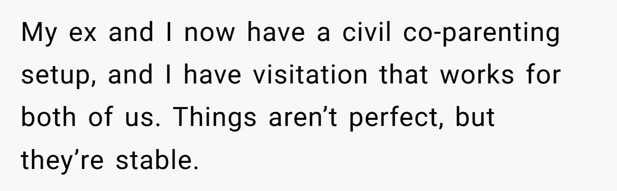 My ex and I now have a civil co-parenting setup, and I have visitation that works for both of us. Things aren’t perfect, but they’re stable.