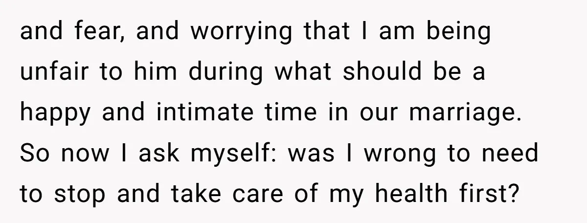 and fear, and worrying that I am being unfair to him during what should be a happy and intimate time in our marriage. So now I ask myself: was I...