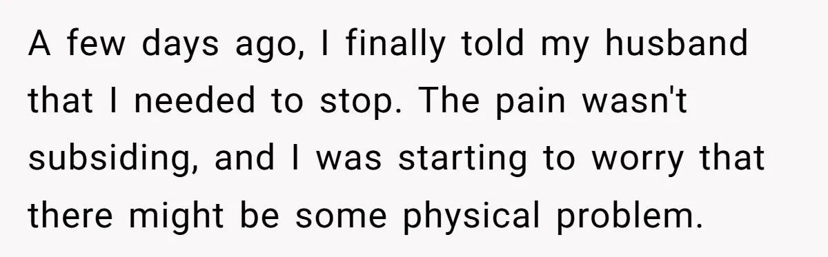 A few days ago, I finally told my husband that I needed to stop. The pain wasn't subsiding, and I was starting to worry that there might be some physical...