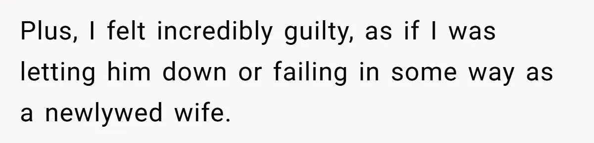 Plus, I felt incredibly guilty, as if I was letting him down or failing in some way as a newlywed wife.