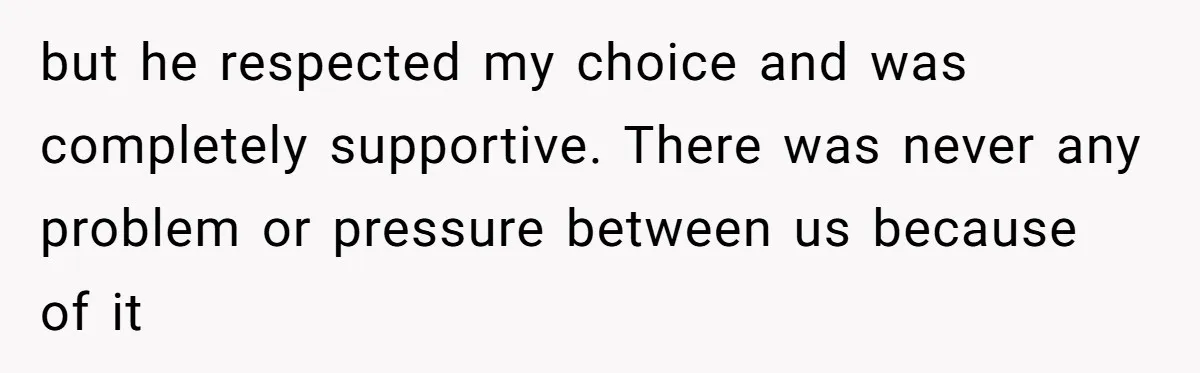 but he respected my choice and was completely supportive. There was never any problem or pressure between us because of it