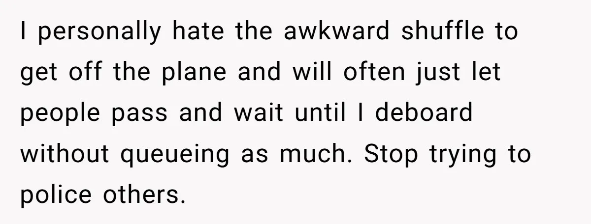 I personally hate the awkward shuffle to get off the plane and will often just let people pass and wait until I deboard without queueing as much. Stop trying to...