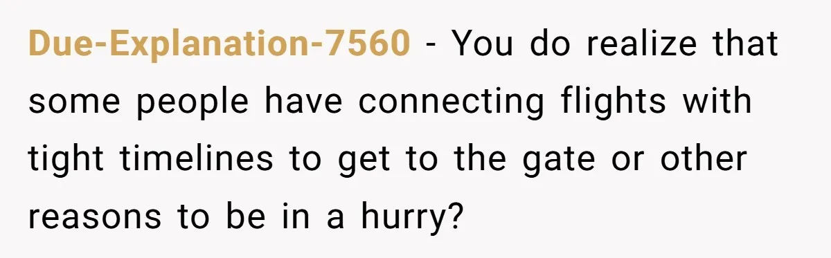 Due-Explanation-7560 − You do realize that some people have connecting flights with tight timelines to get to the gate or other reasons to be in a hurry?