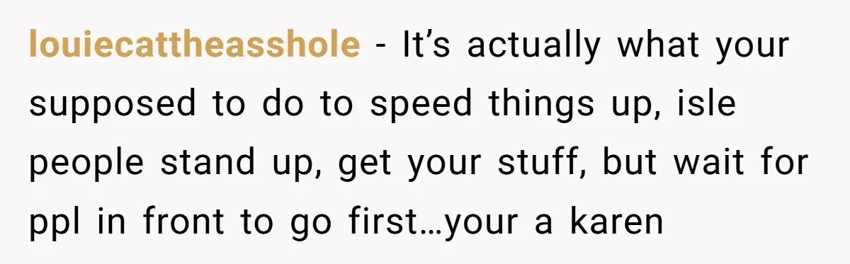 louiecattheasshole − It’s actually what your supposed to do to speed things up, isle people stand up, get your stuff, but wait for ppl in front to go first…your a...