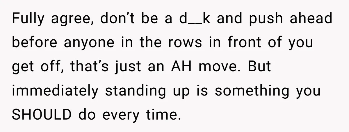 Fully agree, don’t be a d__k and push ahead before anyone in the rows in front of you get off, that’s just an AH move. But immediately standing up is...