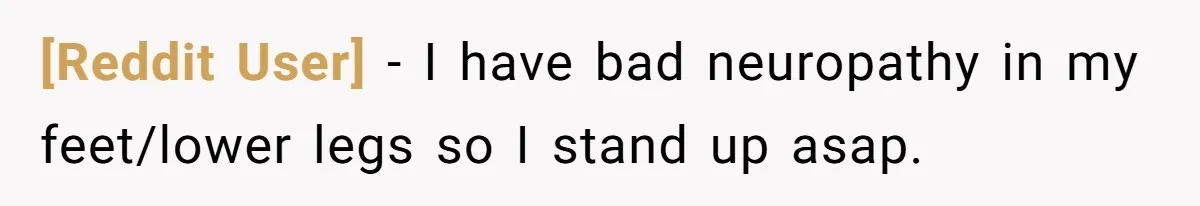 [Reddit User] − I have bad neuropathy in my feet/lower legs so I stand up asap.
