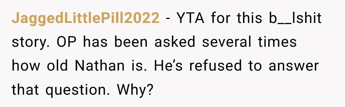 JaggedLittlePill2022 − YTA for this b__lshit story. OP has been asked several times how old Nathan is. He’s refused to answer that question. Why?