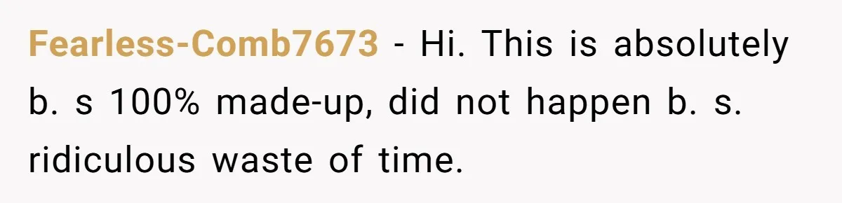 Fearless-Comb7673 − Hi. This is absolutely b. s 100% made-up, did not happen b. s. ridiculous waste of time.