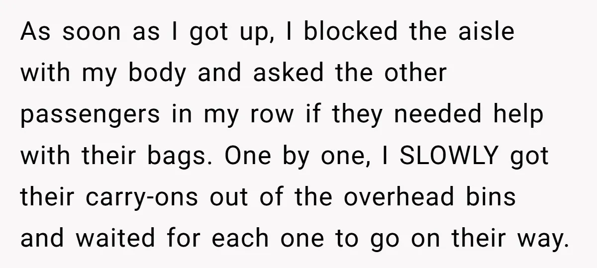 As soon as I got up, I blocked the aisle with my body and asked the other passengers in my row if they needed help with their bags. One by...