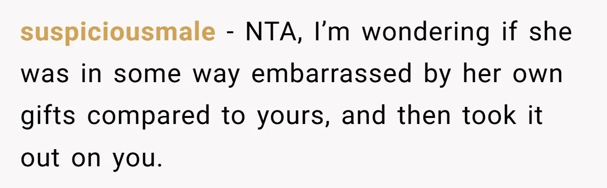 suspiciousmale − NTA, I’m wondering if she was in some way embarrassed by her own gifts compared to yours, and then took it out on you.