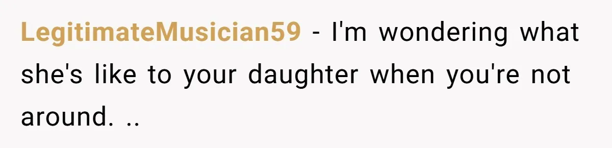 LegitimateMusician59 − I'm wondering what she's like to your daughter when you're not around. ..
