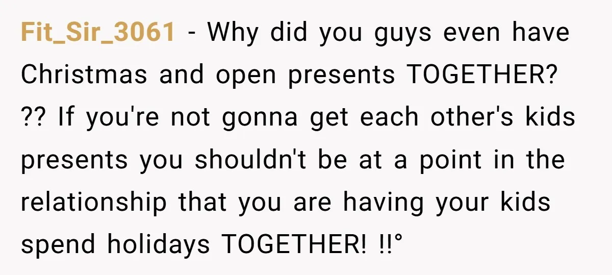 Fit_Sir_3061 − Why did you guys even have Christmas and open presents TOGETHER? ?? If you're not gonna get each other's kids presents you shouldn't be at a point in...