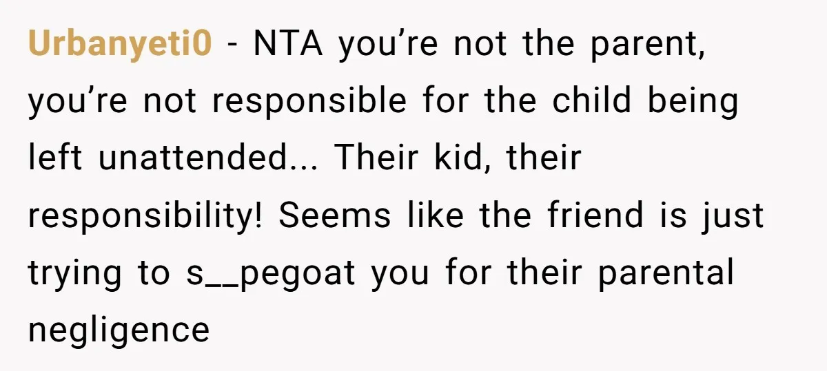 Urbanyeti0 − NTA you’re not the parent, you’re not responsible for the child being left unattended... Their kid, their responsibility! Seems like the friend is just trying to s__pegoat you...