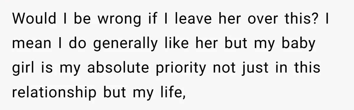 Would I be wrong if I leave her over this? I mean I do generally like her but my baby girl is my absolute priority not just in this relationship...