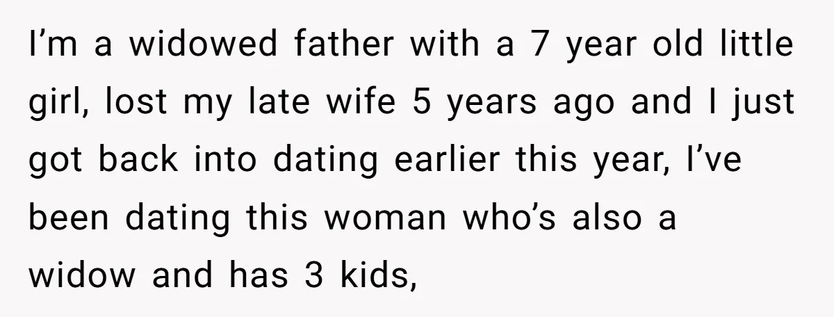 I’m a widowed father with a 7 year old little girl, lost my late wife 5 years ago and I just got back into dating earlier this year, I’ve been...