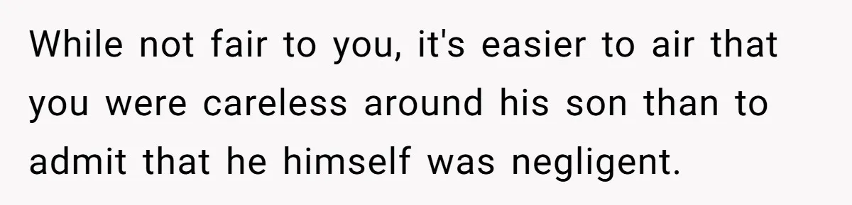 While not fair to you, it's easier to air that you were careless around his son than to admit that he himself was negligent.