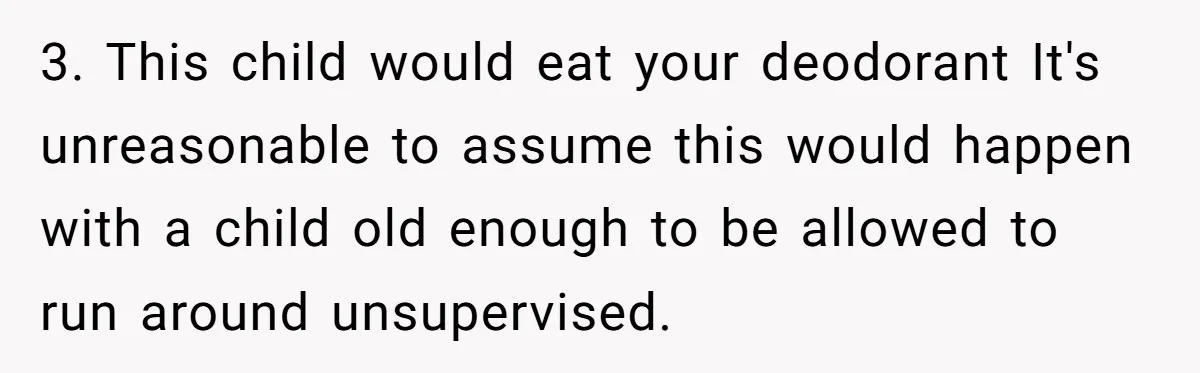 3. This child would eat your deodorant It's unreasonable to assume this would happen with a child old enough to be allowed to run around unsupervised.