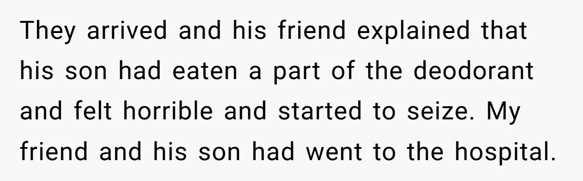They arrived and his friend explained that his son had eaten a part of the deodorant and felt horrible and started to seize. My friend and his son had went...