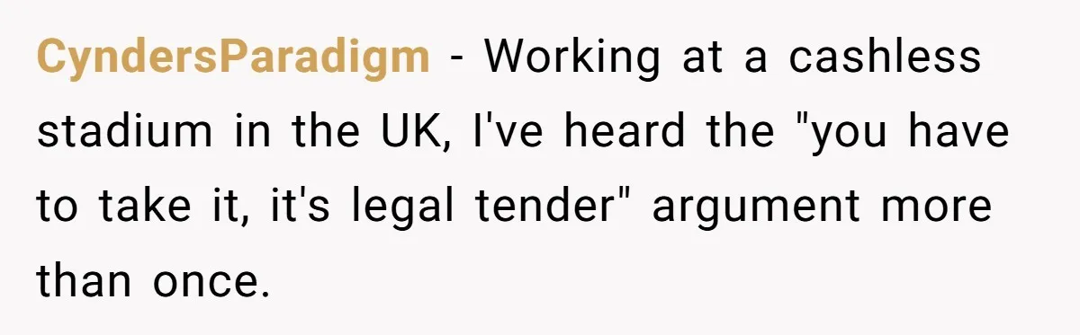 CyndersParadigm − Working at a cashless stadium in the UK, I've heard the "you have to take it, it's legal tender" argument more than once.