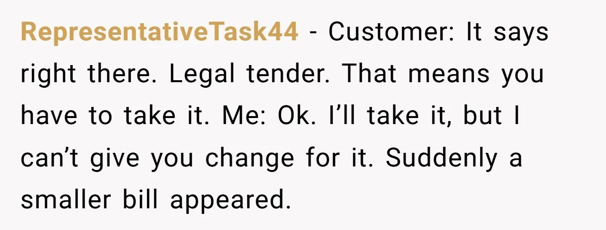 RepresentativeTask44 − Customer: It says right there. Legal tender. That means you have to take it. Me: Ok. I’ll take it, but I can’t give you change for it. Suddenly...
