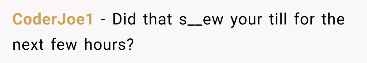 CoderJoe1 − Did that s__ew your till for the next few hours?