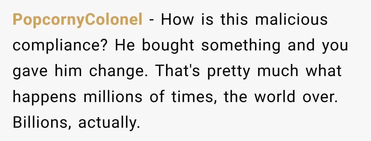 PopcornyColonel − How is this malicious compliance? He bought something and you gave him change. That's pretty much what happens millions of times, the world over. Billions, actually.