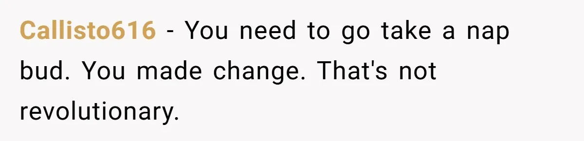 Callisto616 − You need to go take a nap bud. You made change. That's not revolutionary.