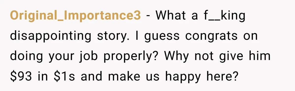 Original_Importance3 − What a f__king disappointing story. I guess congrats on doing your job properly? Why not give him $93 in $1s and make us happy here?