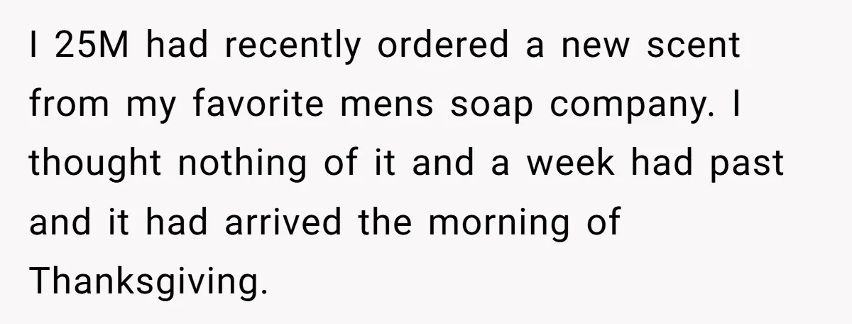 I 25M had recently ordered a new scent from my favorite mens soap company. I thought nothing of it and a week had past and it had arrived the morning...