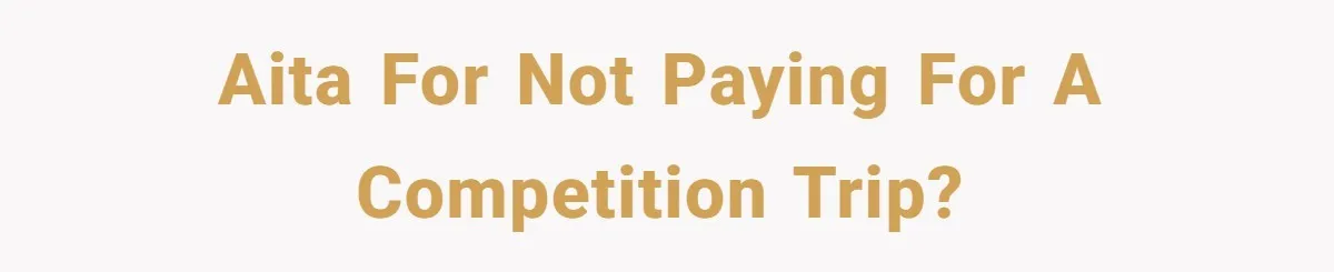 AITA for not paying for a competition trip?