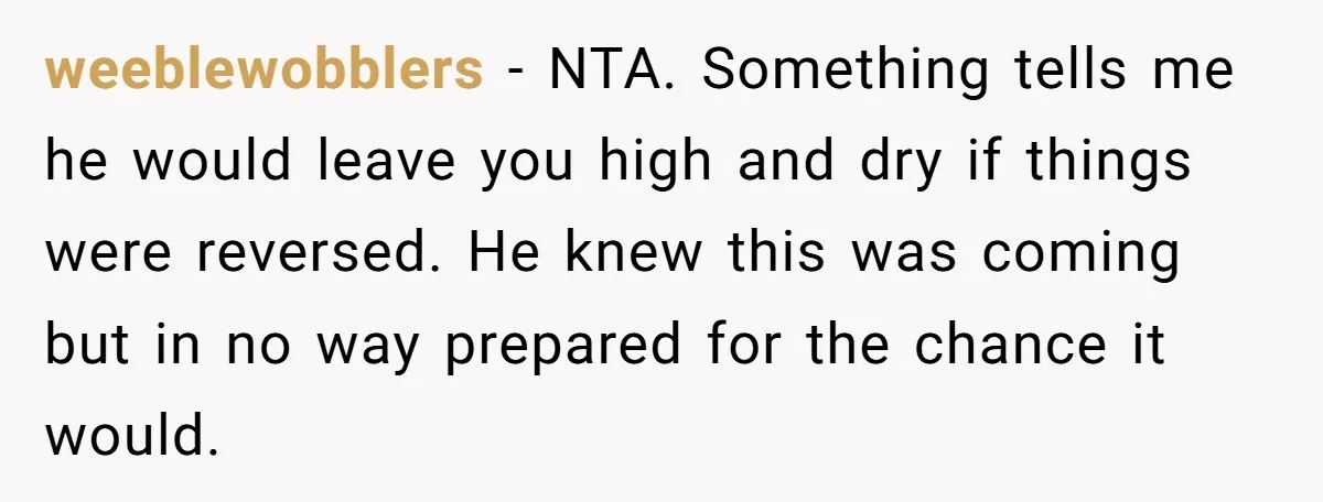 weeblewobblers − NTA. Something tells me he would leave you high and dry if things were reversed. He knew this was coming but in no way prepared for the chance...