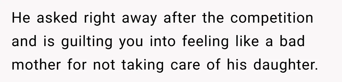He asked right away after the competition and is guilting you into feeling like a bad mother for not taking care of his daughter.
