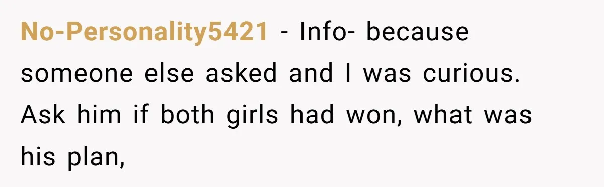 No-Personality5421 − Info- because someone else asked and I was curious. Ask him if both girls had won, what was his plan,
