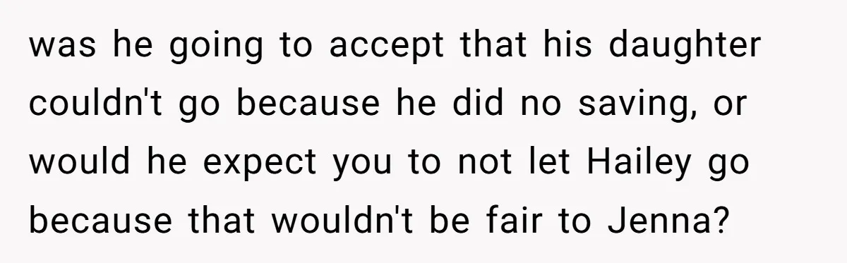was he going to accept that his daughter couldn't go because he did no saving, or would he expect you to not let Hailey go because that wouldn't be fair...