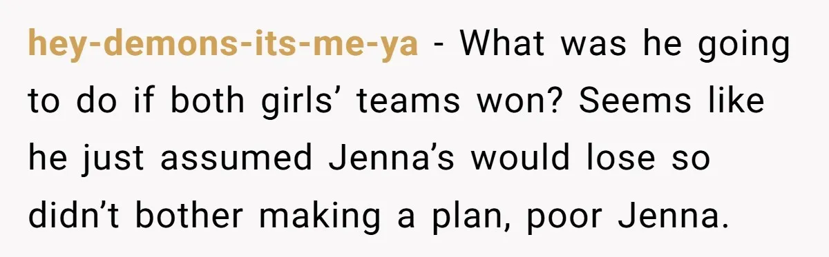 hey-demons-its-me-ya − What was he going to do if both girls’ teams won? Seems like he just assumed Jenna’s would lose so didn’t bother making a plan, poor Jenna.