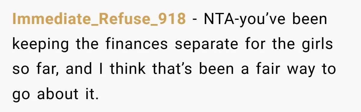 Immediate_Refuse_918 − NTA-you’ve been keeping the finances separate for the girls so far, and I think that’s been a fair way to go about it.