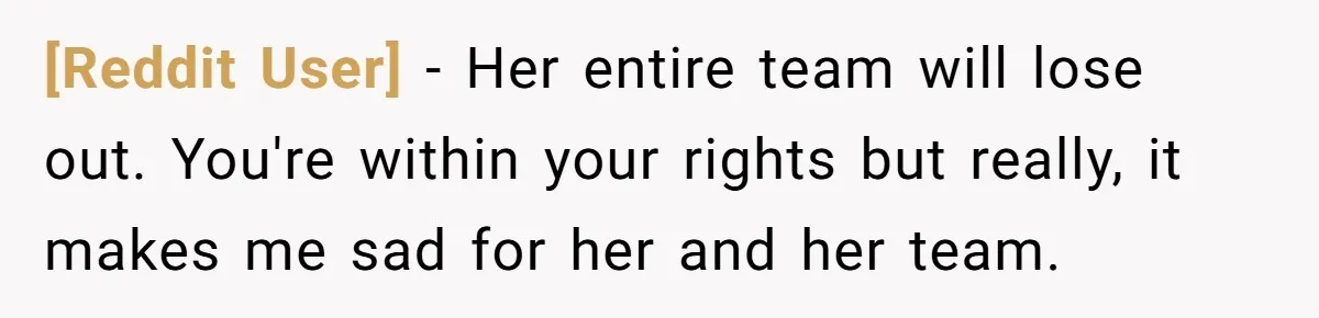 [Reddit User] − Her entire team will lose out. You're within your rights but really, it makes me sad for her and her team.