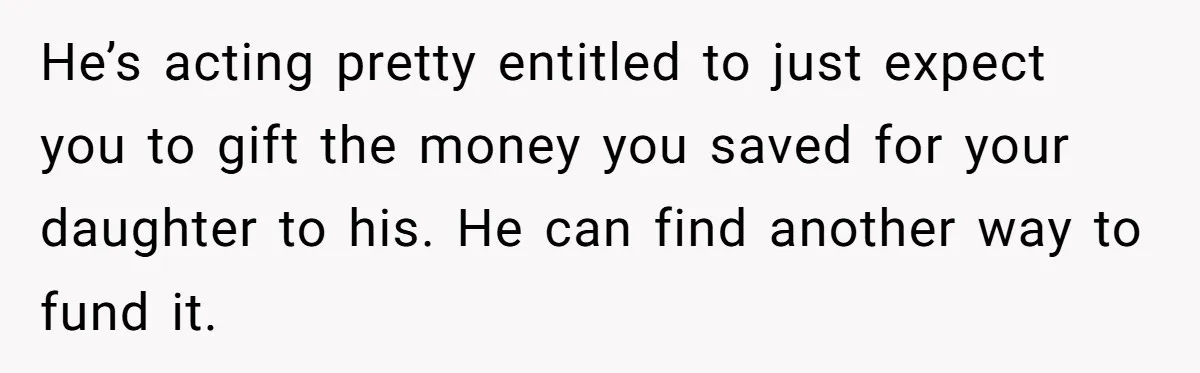 He’s acting pretty entitled to just expect you to gift the money you saved for your daughter to his. He can find another way to fund it.