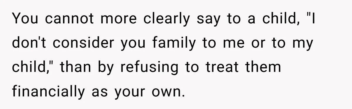 You cannot more clearly say to a child, "I don't consider you family to me or to my child," than by refusing to treat them financially as your own.