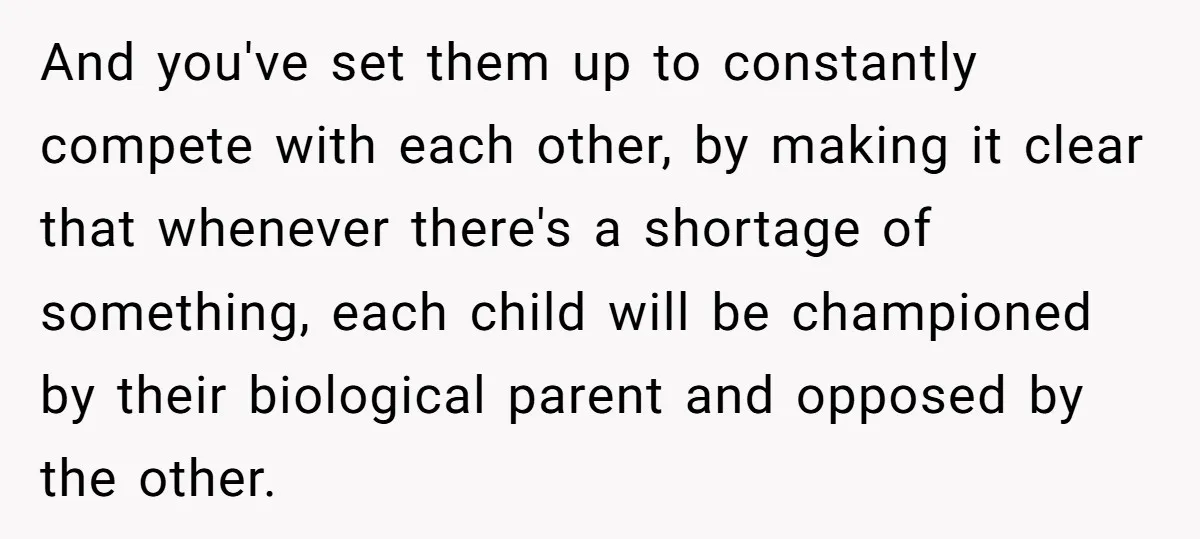 And you've set them up to constantly compete with each other, by making it clear that whenever there's a shortage of something, each child will be championed by their biological...
